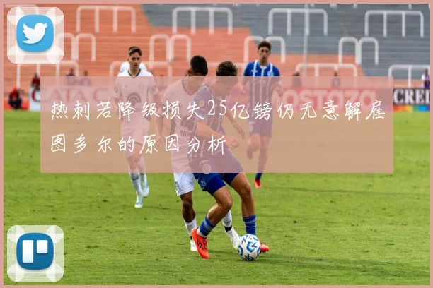 热刺若降级损失25亿镑仍无意解雇图多尔的原因分析