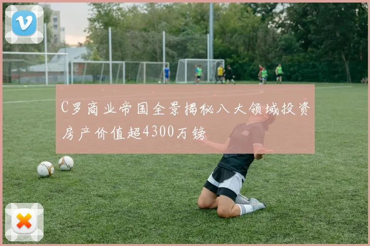 C罗商业帝国全景揭秘八大领域投资房产价值超4300万镑