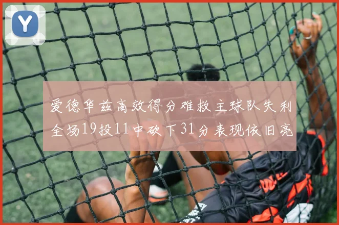 爱德华兹高效得分难救主球队失利全场19投11中砍下31分表现依旧亮眼