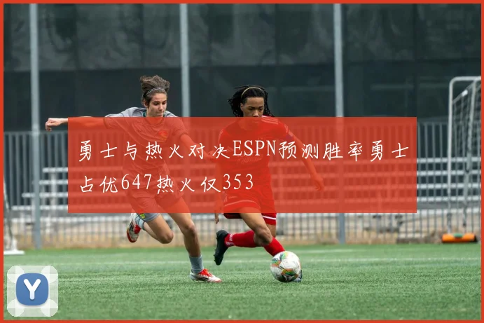 勇士与热火对决ESPN预测胜率勇士占优647热火仅353