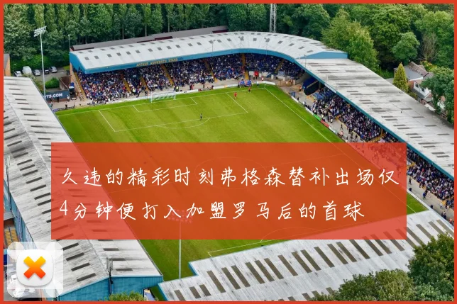 久违的精彩时刻弗格森替补出场仅4分钟便打入加盟罗马后的首球