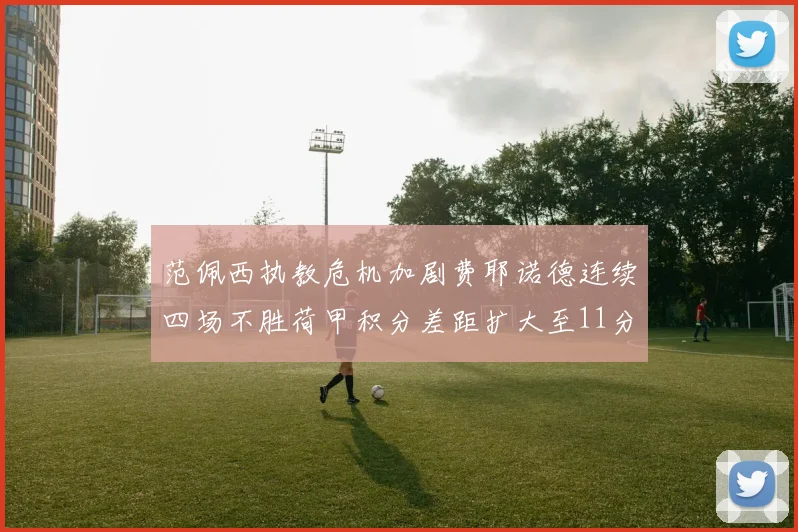 范佩西执教危机加剧费耶诺德连续四场不胜荷甲积分差距扩大至11分