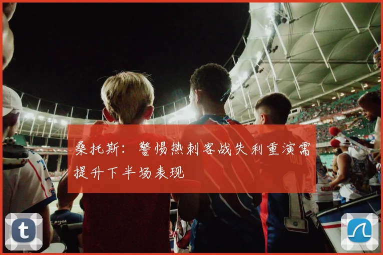 桑托斯：警惕热刺客战失利重演需提升下半场表现