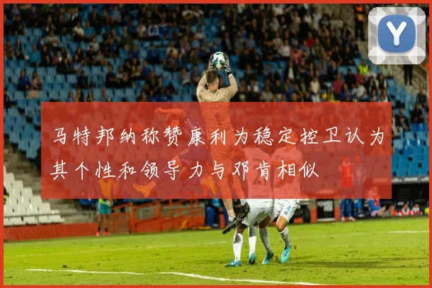 马特邦纳称赞康利为稳定控卫认为其个性和领导力与邓肯相似