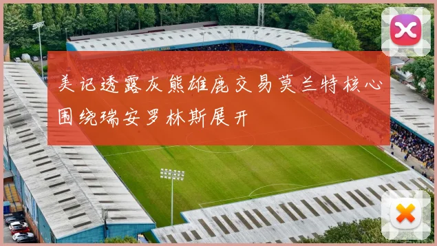 美记透露灰熊雄鹿交易莫兰特核心围绕瑞安罗林斯展开