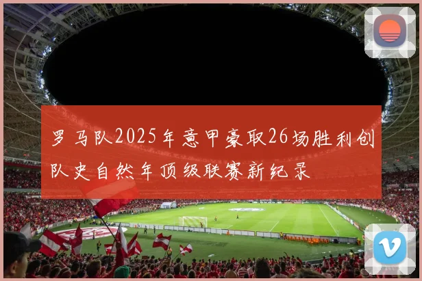 罗马队2025年意甲豪取26场胜利创队史自然年顶级联赛新纪录