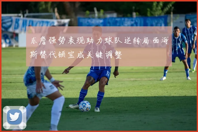东詹强势表现助力球队逆转局面海斯替代顿宝成关键调整