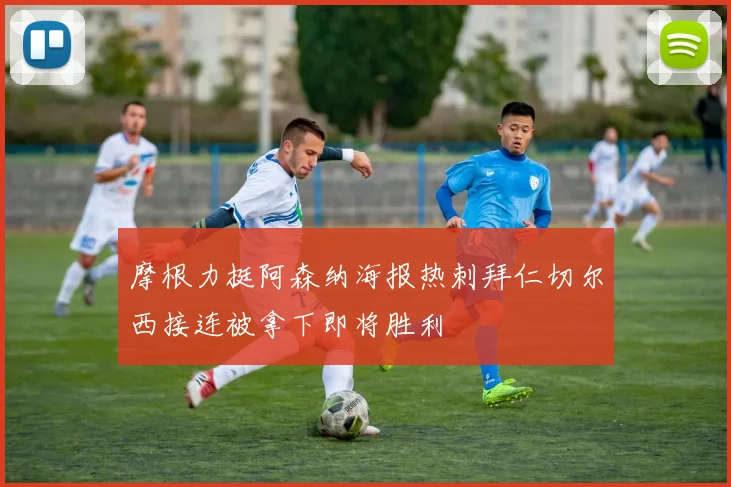 摩根力挺阿森纳海报热刺拜仁切尔西接连被拿下即将胜利
