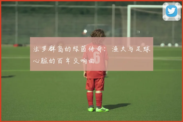 法罗群岛的绿茵传奇：渔夫与足球心脏的百年交响曲