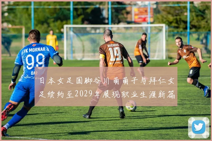 日本女足国脚谷川萌萌子与拜仁女足续约至2029年展现职业生涯新篇章