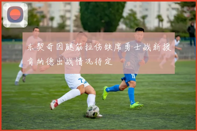 东契奇因腿筋拉伤缺席勇士战新援肯纳德出战情况待定