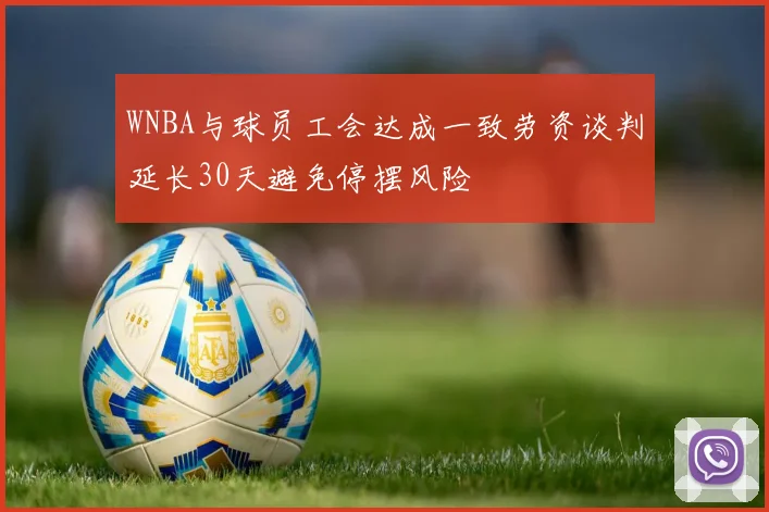 WNBA与球员工会达成一致劳资谈判延长30天避免停摆风险