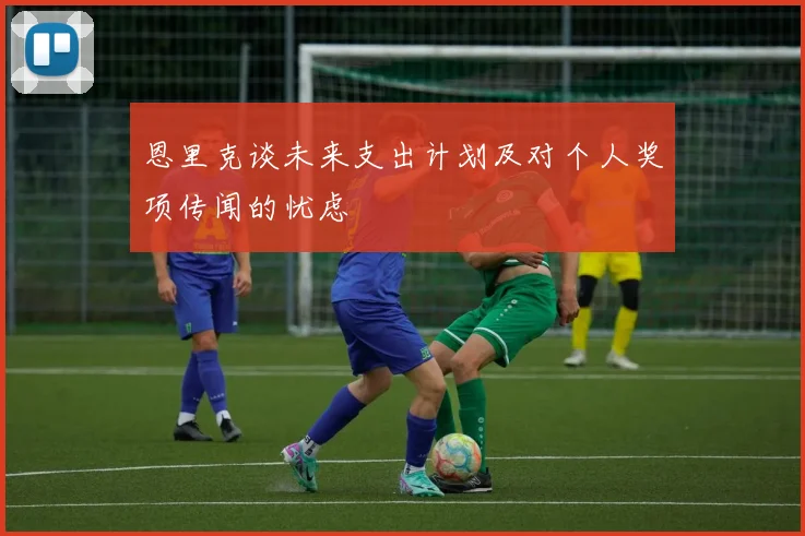 恩里克谈未来支出计划及对个人奖项传闻的忧虑