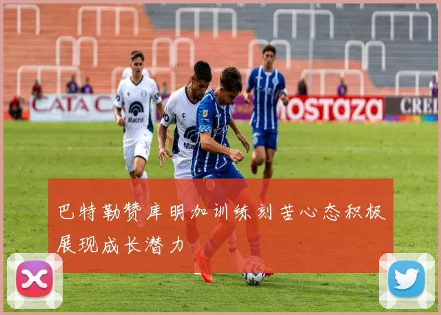 巴特勒赞库明加训练刻苦心态积极展现成长潜力