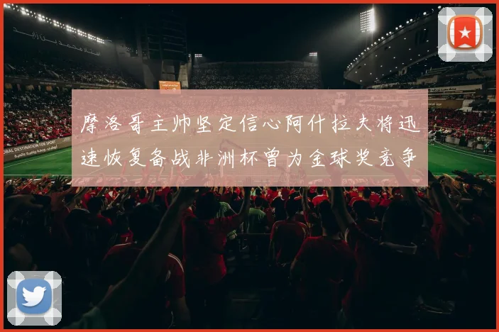 摩洛哥主帅坚定信心阿什拉夫将迅速恢复备战非洲杯曾为金球奖竞争者