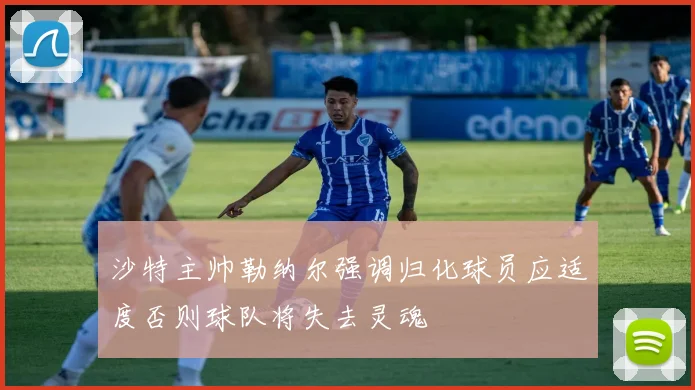 沙特主帅勒纳尔强调归化球员应适度否则球队将失去灵魂