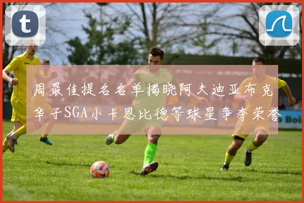 周最佳提名名单揭晓阿夫迪亚布克华子SGA小卡恩比德等球星争夺荣誉