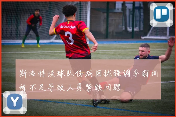 斯洛特谈球队伤病困扰强调季前训练不足导致人员紧缺问题