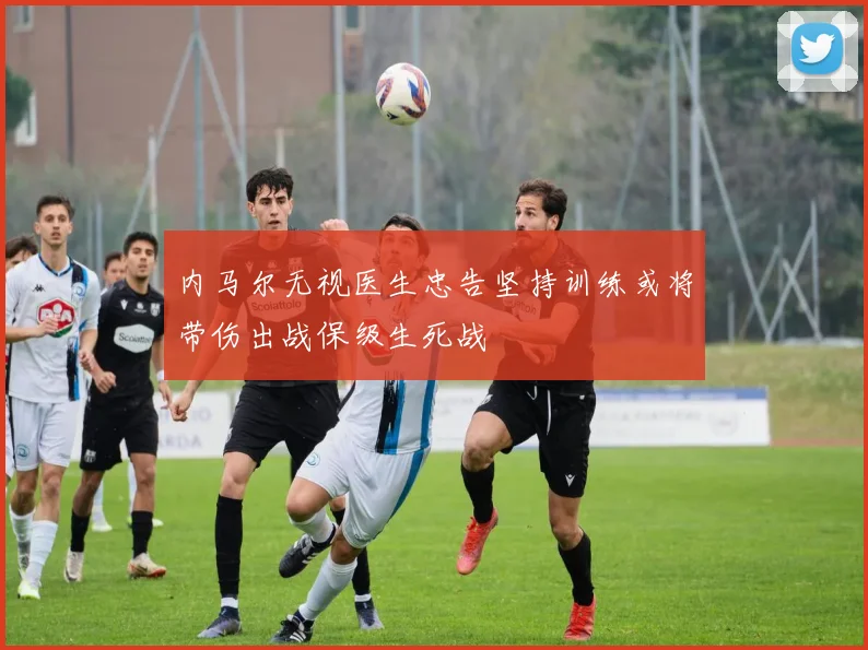 内马尔无视医生忠告坚持训练或将带伤出战保级生死战