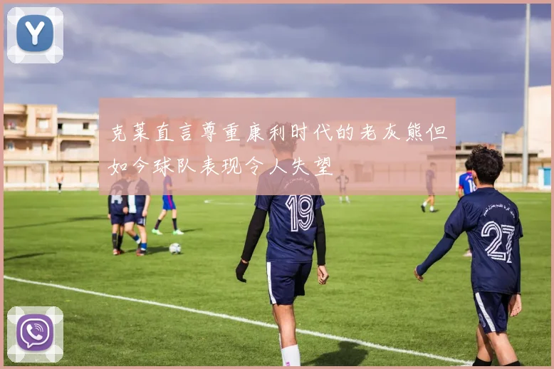 克莱直言尊重康利时代的老灰熊但如今球队表现令人失望