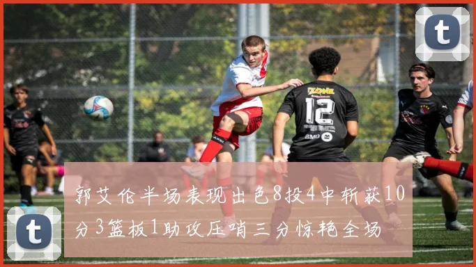 郭艾伦半场表现出色8投4中斩获10分3篮板1助攻压哨三分惊艳全场