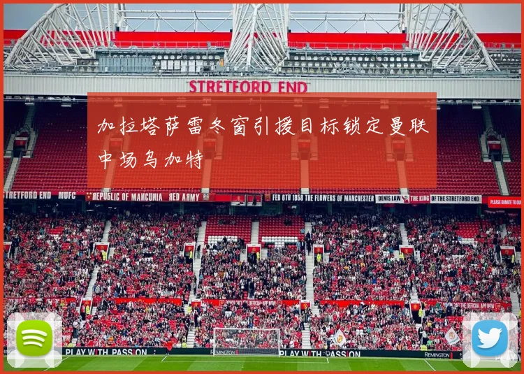 加拉塔萨雷冬窗引援目标锁定曼联中场乌加特