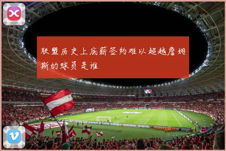 联盟历史上底薪签约难以超越詹姆斯的球员是谁