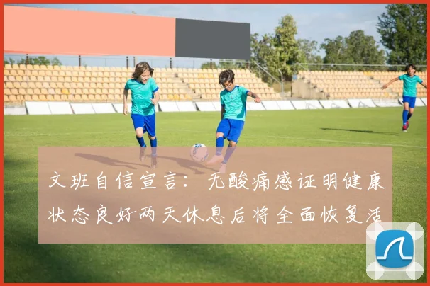 文班自信宣言：无酸痛感证明健康状态良好两天休息后将全面恢复活力