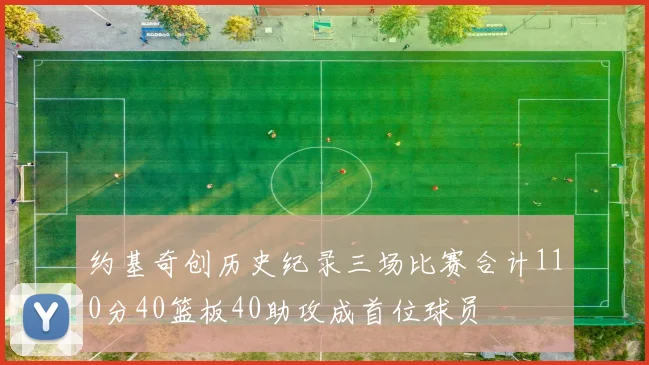 约基奇创历史纪录三场比赛合计110分40篮板40助攻成首位球员
