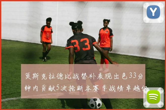 莫斯克拉德比战替补表现出色33分钟内贡献5次抢断本赛季战绩卓越仅1负