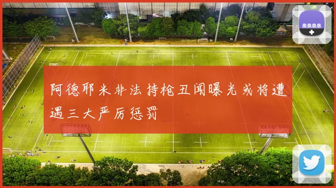 阿德耶米非法持枪丑闻曝光或将遭遇三大严厉惩罚