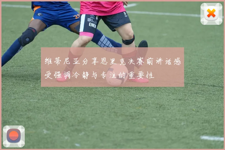 维蒂尼亚分享恩里克决赛前讲话感受强调冷静与专注的重要性