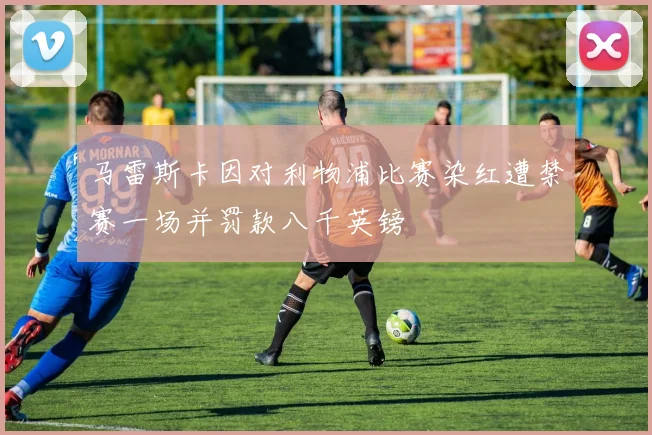 马雷斯卡因对利物浦比赛染红遭禁赛一场并罚款八千英镑