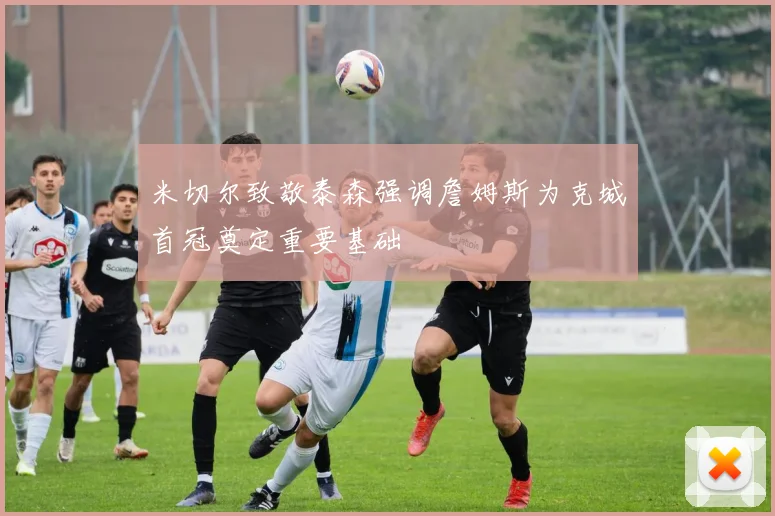 米切尔致敬泰森强调詹姆斯为克城首冠奠定重要基础