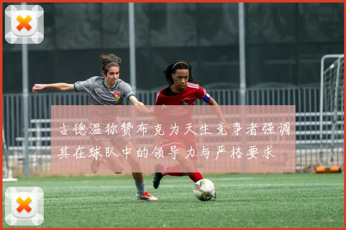 古德温称赞布克为天生竞争者强调其在球队中的领导力与严格要求