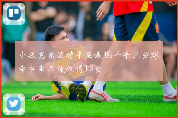 小迈克尔波特半场表现平平三分球命中率不佳仅得13分