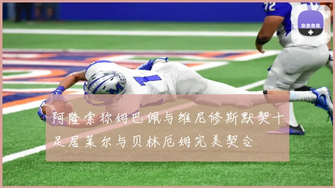 阿隆索称姆巴佩与维尼修斯默契十足居莱尔与贝林厄姆完美契合