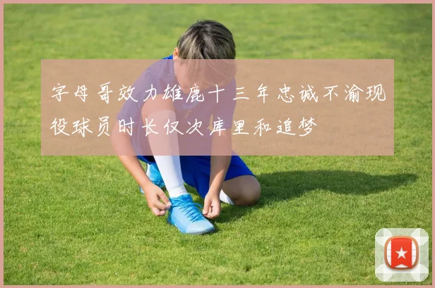 字母哥效力雄鹿十三年忠诚不渝现役球员时长仅次库里和追梦