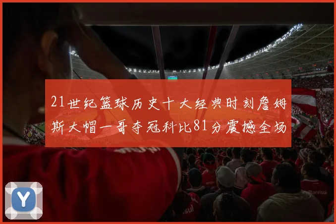21世纪篮球历史十大经典时刻詹姆斯大帽一哥夺冠科比81分震撼全场