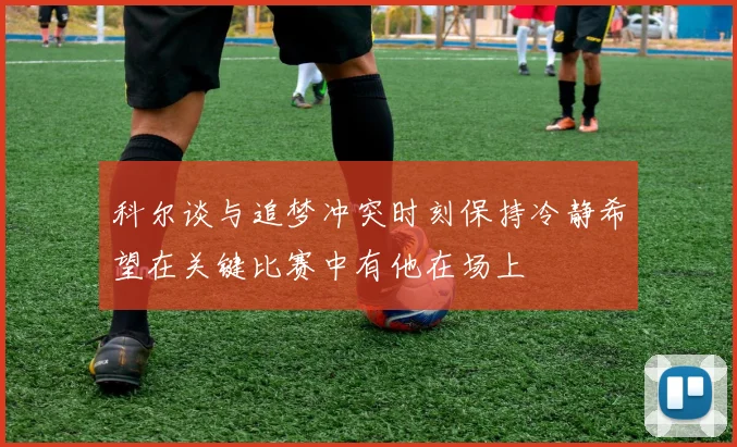 科尔谈与追梦冲突时刻保持冷静希望在关键比赛中有他在场上