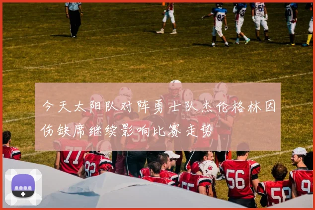 今天太阳队对阵勇士队杰伦格林因伤缺席继续影响比赛走势