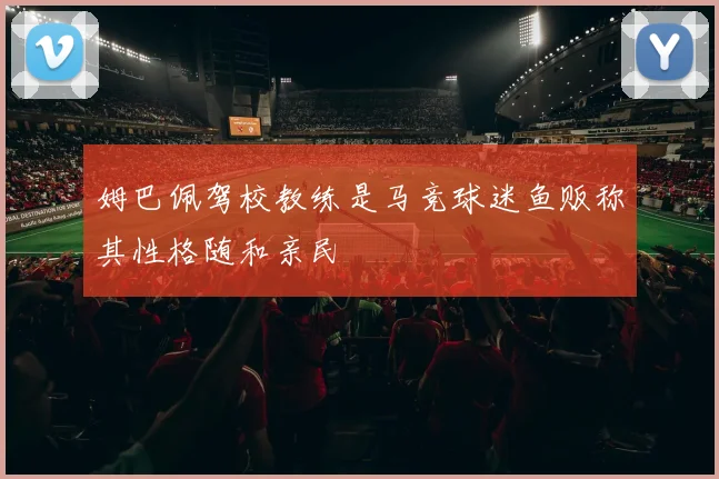 姆巴佩驾校教练是马竞球迷鱼贩称其性格随和亲民