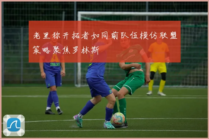 老里称开拓者如同前队伍模仿联盟策略聚焦罗林斯