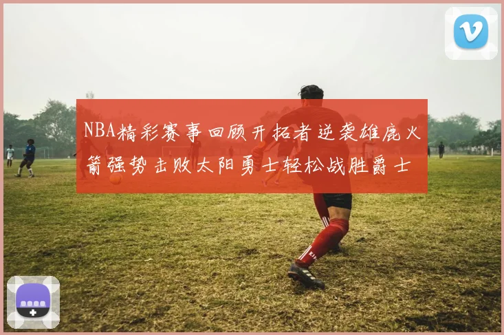 NBA精彩赛事回顾开拓者逆袭雄鹿火箭强势击败太阳勇士轻松战胜爵士