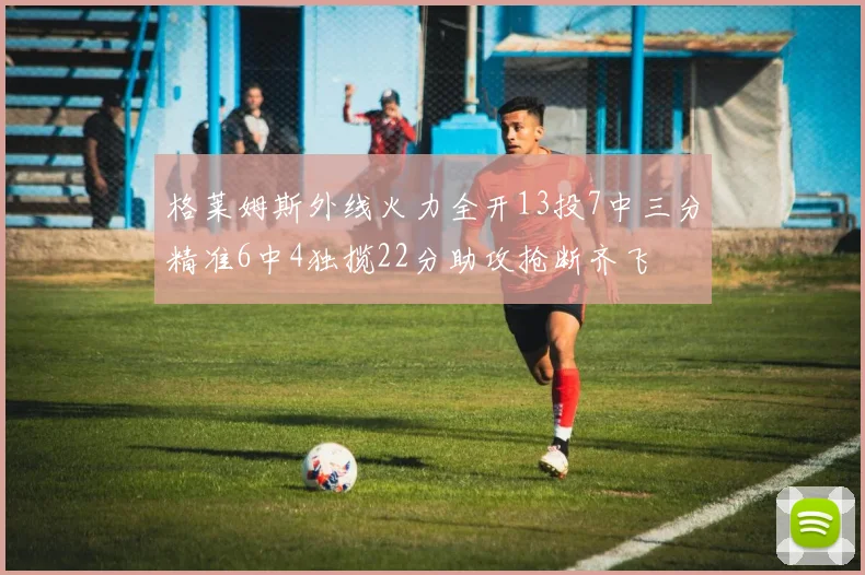 格莱姆斯外线火力全开13投7中三分精准6中4独揽22分助攻抢断齐飞