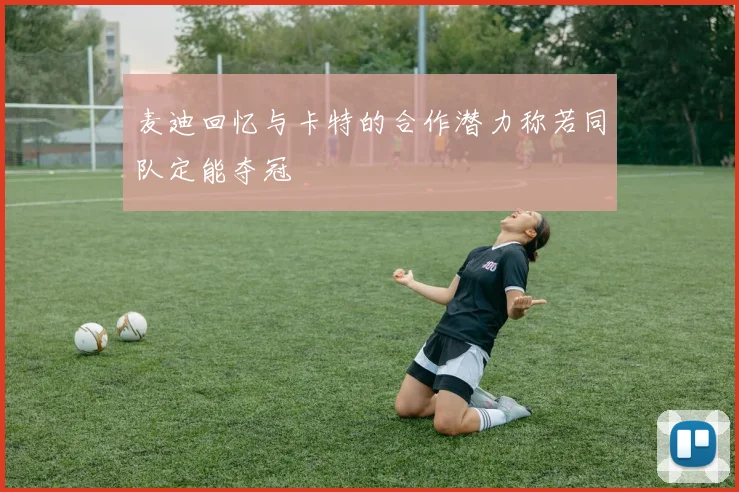 麦迪回忆与卡特的合作潜力称若同队定能夺冠