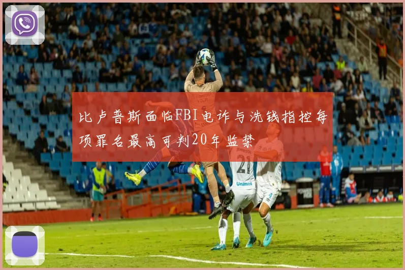 比卢普斯面临FBI电诈与洗钱指控每项罪名最高可判20年监禁