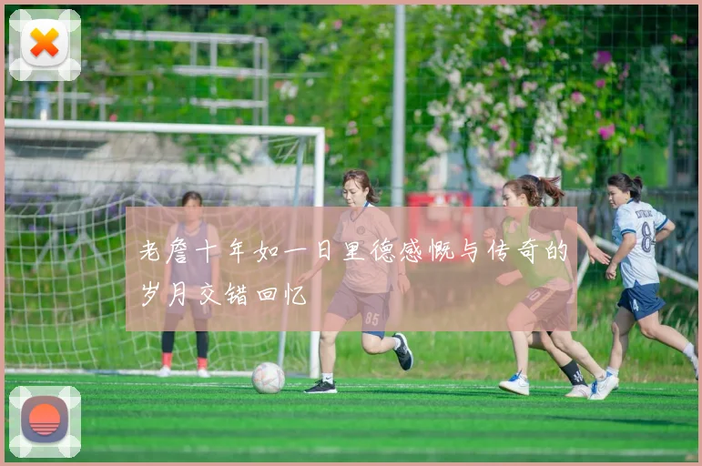 老詹十年如一日里德感慨与传奇的岁月交错回忆