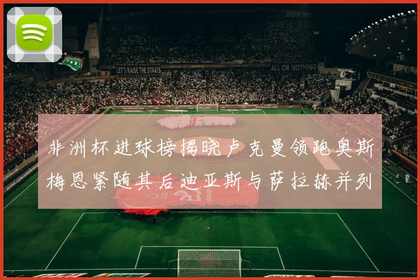 非洲杯进球榜揭晓卢克曼领跑奥斯梅恩紧随其后迪亚斯与萨拉赫并列第三