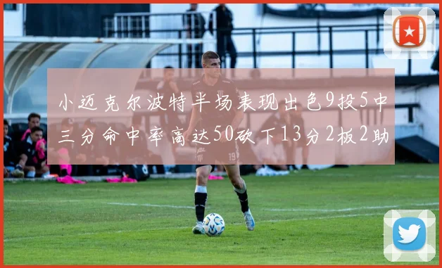 小迈克尔波特半场表现出色9投5中三分命中率高达50砍下13分2板2助2断